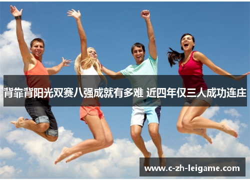 背靠背阳光双赛八强成就有多难 近四年仅三人成功连庄 背靠背阳光双赛八强成就有多难 近四年仅三人成功连庄