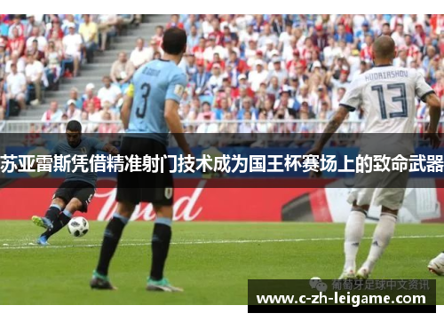苏亚雷斯凭借精准射门技术成为国王杯赛场上的致命武器 苏亚雷斯凭借精准射门技术成为国王杯赛场上的致命武器