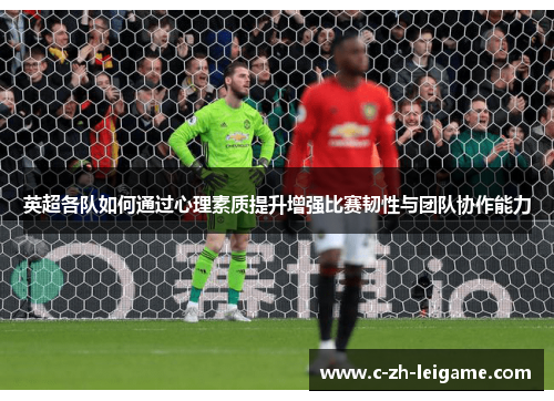 英超各队如何通过心理素质提升增强比赛韧性与团队协作能力