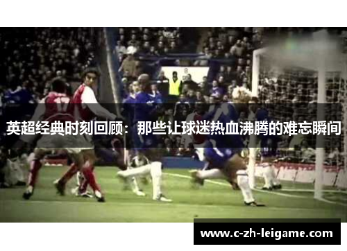 英超经典时刻回顾:那些让球迷热血沸腾的难忘瞬间 英超经典时刻回顾:那些让球迷热血沸腾的难忘瞬间