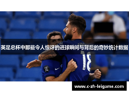 英足总杯中那些令人惊讶的进球瞬间与背后的奇妙统计数据