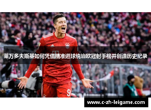 莱万多夫斯基如何凭借精准进球统治欧冠射手榜并创造历史纪录