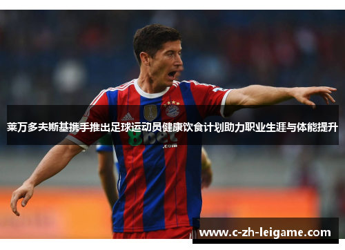 莱万多夫斯基携手推出足球运动员健康饮食计划助力职业生涯与体能提升 莱万多夫斯基携手推出足球运动员健康饮食计划助力职业生涯与体能提升