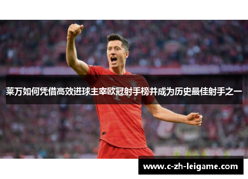 莱万如何凭借高效进球主宰欧冠射手榜并成为历史最佳射手之一 莱万如何凭借高效进球主宰欧冠射手榜并成为历史最佳射手之一