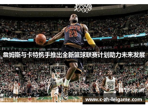 詹姆斯与卡特携手推出全新篮球联赛计划助力未来发展
