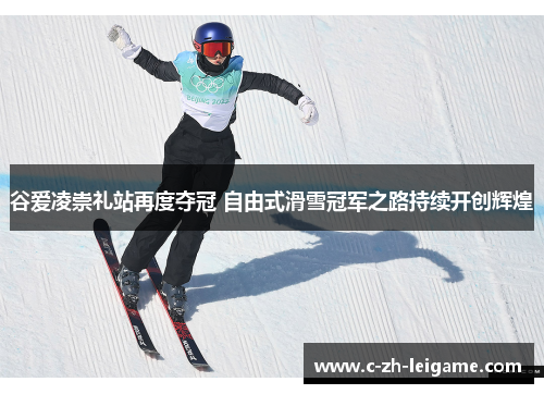 谷爱凌崇礼站再度夺冠 自由式滑雪冠军之路持续开创辉煌 谷爱凌崇礼站再度夺冠 自由式滑雪冠军之路持续开创辉煌