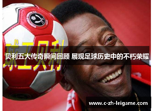 贝利五大传奇瞬间回顾 展现足球历史中的不朽荣耀 贝利五大传奇瞬间回顾 展现足球历史中的不朽荣耀