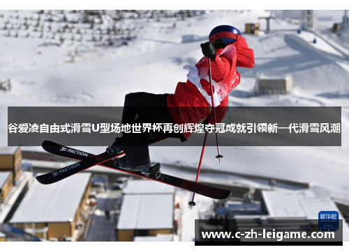 谷爱凌自由式滑雪U型场地世界杯再创辉煌夺冠成就引领新一代滑雪风潮