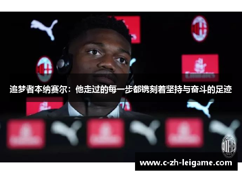 追梦者本纳赛尔:他走过的每一步都镌刻着坚持与奋斗的足迹 追梦者本纳赛尔:他走过的每一步都镌刻着坚持与奋斗的足迹