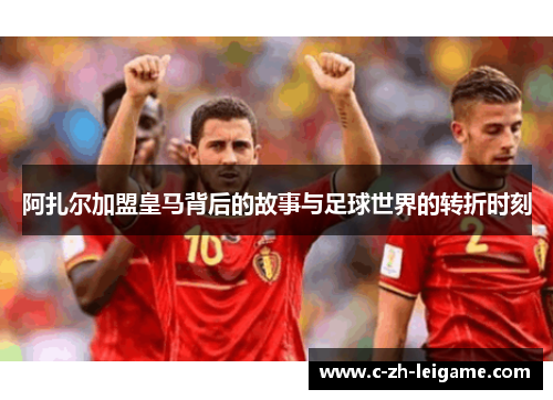 阿扎尔加盟皇马背后的故事与足球世界的转折时刻 阿扎尔加盟皇马背后的故事与足球世界的转折时刻