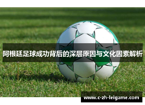 阿根廷足球成功背后的深层原因与文化因素解析 阿根廷足球成功背后的深层原因与文化因素解析
