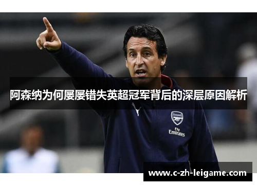 阿森纳为何屡屡错失英超冠军背后的深层原因解析 阿森纳为何屡屡错失英超冠军背后的深层原因解析