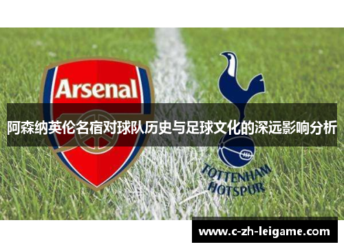 阿森纳英伦名宿对球队历史与足球文化的深远影响分析