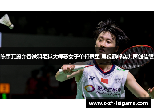 陈雨菲勇夺香港羽毛球大师赛女子单打冠军 展现巅峰实力再创佳绩
