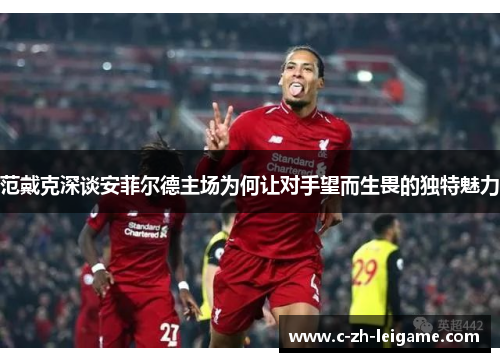 范戴克深谈安菲尔德主场为何让对手望而生畏的独特魅力 范戴克深谈安菲尔德主场为何让对手望而生畏的独特魅力