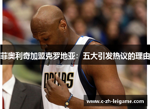 菲奥利奇加盟克罗地亚：五大引发热议的理由