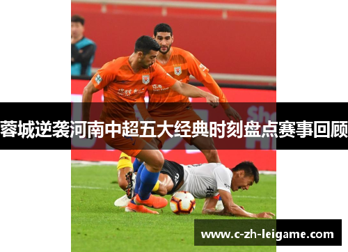 蓉城逆袭河南中超五大经典时刻盘点赛事回顾