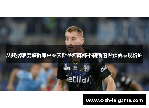 从数据维度解析库卢塞夫斯基对阵那不勒斯的世预赛表现价值 从数据维度解析库卢塞夫斯基对阵那不勒斯的世预赛表现价值