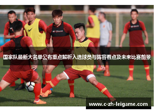 国家队最新大名单公布重点解析入选球员与阵容看点及未来比赛前景 国家队最新大名单公布重点解析入选球员与阵容看点及未来比赛前景