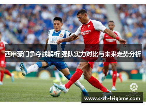 西甲豪门争夺战解析 强队实力对比与未来走势分析
