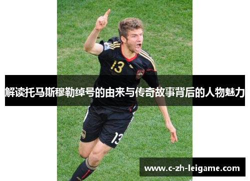 解读托马斯穆勒绰号的由来与传奇故事背后的人物魅力 解读托马斯穆勒绰号的由来与传奇故事背后的人物魅力