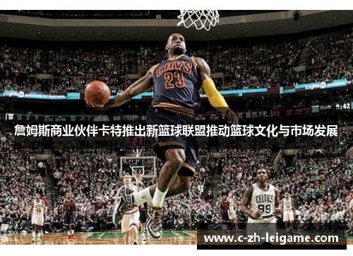 詹姆斯商业伙伴卡特推出新篮球联盟推动篮球文化与市场发展 詹姆斯商业伙伴卡特推出新篮球联盟推动篮球文化与市场发展