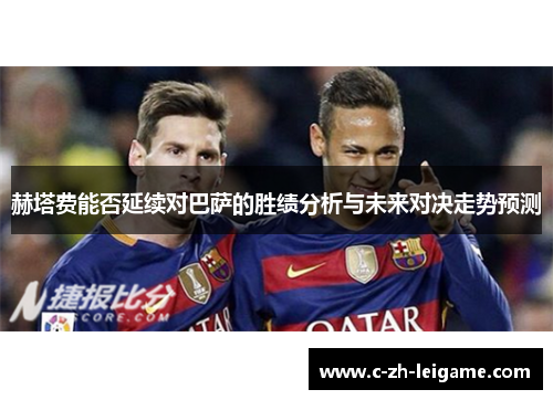 赫塔费能否延续对巴萨的胜绩分析与未来对决走势预测 赫塔费能否延续对巴萨的胜绩分析与未来对决走势预测