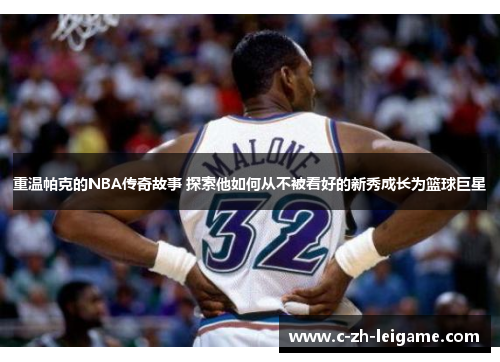 重温帕克的NBA传奇故事 探索他如何从不被看好的新秀成长为篮球巨星