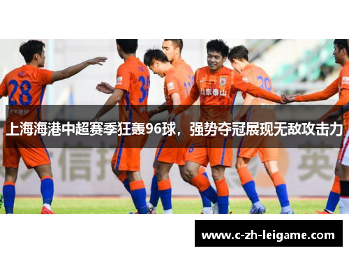 上海海港中超赛季狂轰96球,强势夺冠展现无敌攻击力 上海海港中超赛季狂轰96球,强势夺冠展现无敌攻击力