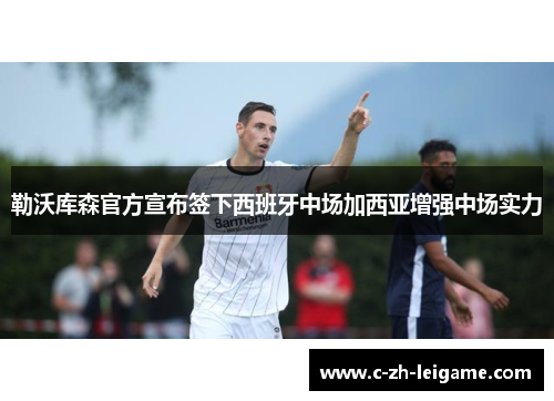 勒沃库森官方宣布签下西班牙中场加西亚增强中场实力 勒沃库森官方宣布签下西班牙中场加西亚增强中场实力