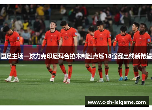国足主场一球力克印尼拜合拉木制胜点燃18强赛出线新希望