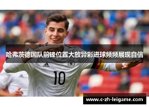 哈弗茨德国队前锋位置大放异彩进球频频展现自信 哈弗茨德国队前锋位置大放异彩进球频频展现自信