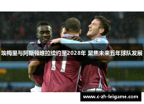 埃梅里与阿斯顿维拉续约至2028年 聚焦未来五年球队发展