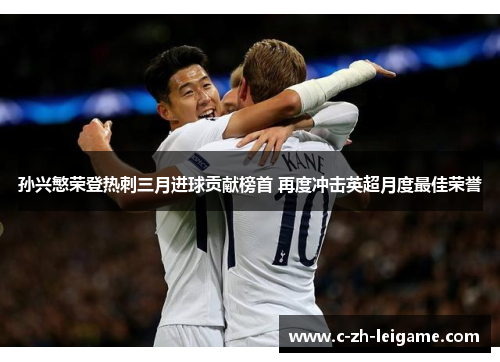 孙兴慜荣登热刺三月进球贡献榜首 再度冲击英超月度最佳荣誉 孙兴慜荣登热刺三月进球贡献榜首 再度冲击英超月度最佳荣誉