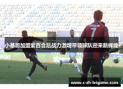 小基恩加盟紫百合后战力激增带领球队迎来新辉煌