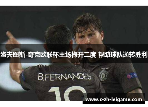 洛夫图斯-奇克欧联杯主场梅开二度 帮助球队逆转胜利 洛夫图斯-奇克欧联杯主场梅开二度 帮助球队逆转胜利