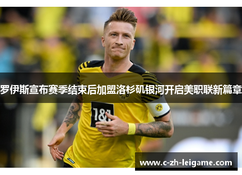 罗伊斯宣布赛季结束后加盟洛杉矶银河开启美职联新篇章 罗伊斯宣布赛季结束后加盟洛杉矶银河开启美职联新篇章