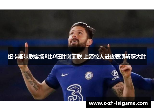 纽卡斯尔联客场8比0狂胜谢菲联 上演惊人进攻表演斩获大胜 纽卡斯尔联客场8比0狂胜谢菲联 上演惊人进攻表演斩获大胜