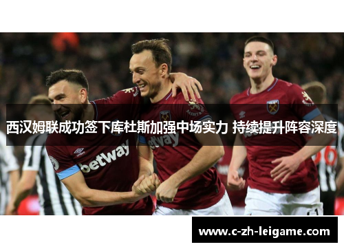 西汉姆联成功签下库杜斯加强中场实力 持续提升阵容深度