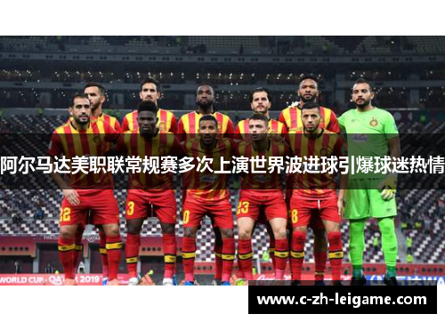 阿尔马达美职联常规赛多次上演世界波进球引爆球迷热情