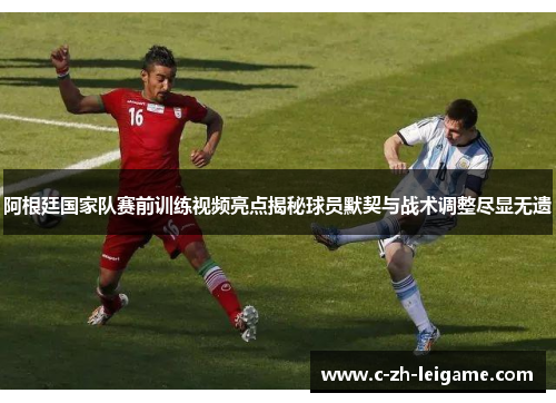 阿根廷国家队赛前训练视频亮点揭秘球员默契与战术调整尽显无遗