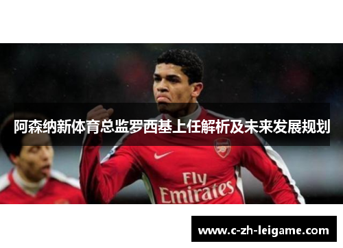 阿森纳新体育总监罗西基上任解析及未来发展规划