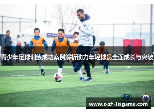 青少年足球训练成功案例解析助力年轻球员全面成长与突破