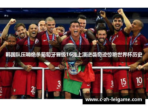 韩国队压哨绝杀葡萄牙晋级16强上演逆袭奇迹惊艳世界杯历史