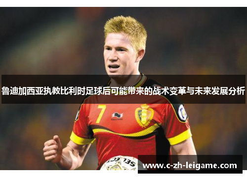 鲁迪加西亚执教比利时足球后可能带来的战术变革与未来发展分析
