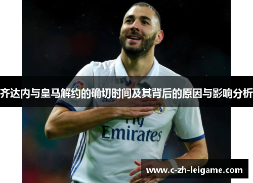 齐达内与皇马解约的确切时间及其背后的原因与影响分析