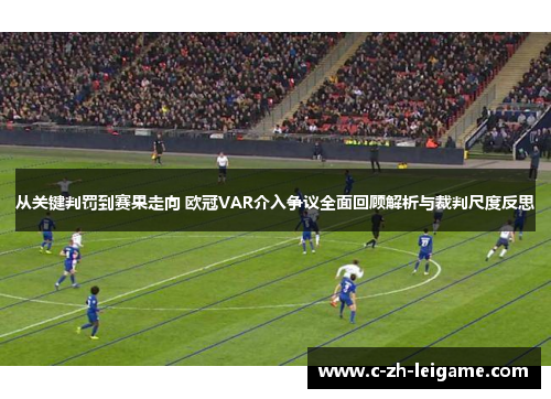 从关键判罚到赛果走向 欧冠VAR介入争议全面回顾解析与裁判尺度反思