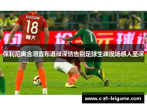 保利尼奥含泪宣布退役深情告别足球生涯现场感人至深