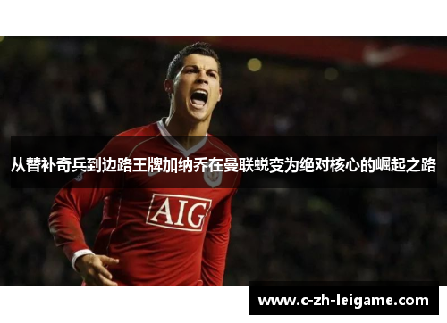 从替补奇兵到边路王牌加纳乔在曼联蜕变为绝对核心的崛起之路 从替补奇兵到边路王牌加纳乔在曼联蜕变为绝对核心的崛起之路
