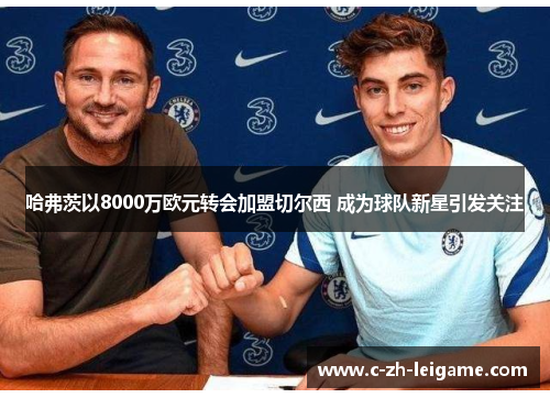 哈弗茨以8000万欧元转会加盟切尔西 成为球队新星引发关注 哈弗茨以8000万欧元转会加盟切尔西 成为球队新星引发关注